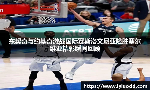 东契奇与约基奇激战国际赛斯洛文尼亚险胜塞尔维亚精彩瞬间回顾