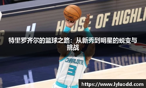 特里罗齐尔的篮球之路：从新秀到明星的蜕变与挑战